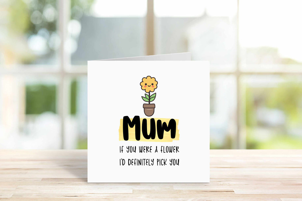Mum If You Were A Flower I'd Definitely Pick You Card