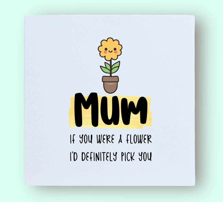 Mum If You Were A Flower I'd Definitely Pick You Card