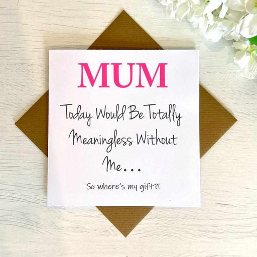 Mum Today Would Be Meaningless Without Me Greetings Card